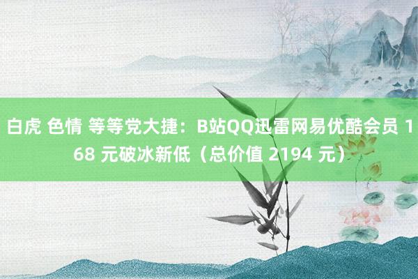 白虎 色情 等等党大捷：B站QQ迅雷网易优酷会员 168 元破冰新低（总价值 2194 元）