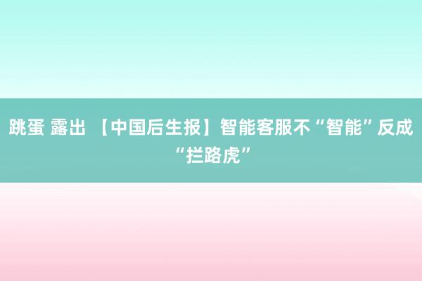 跳蛋 露出 【中国后生报】智能客服不“智能”反成“拦路虎”