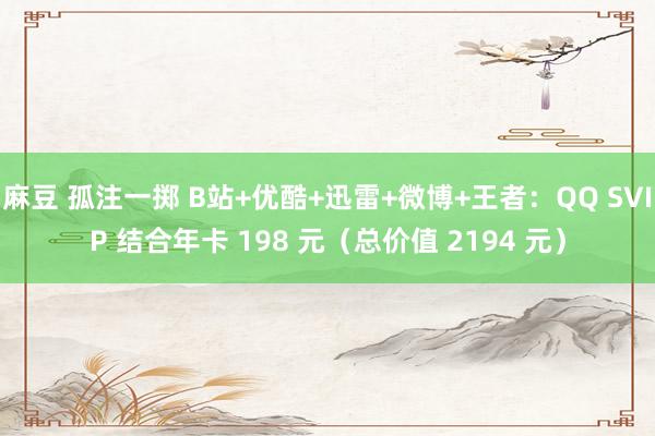 麻豆 孤注一掷 B站+优酷+迅雷+微博+王者：QQ SVIP 结合年卡 198 元（总价值 2194 元）