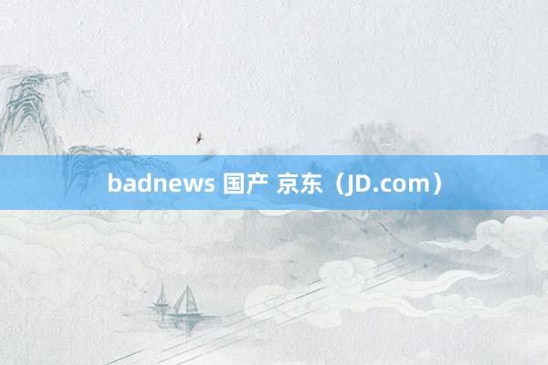 badnews 国产 京东（JD.com）