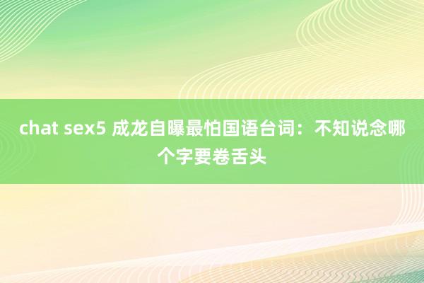 chat sex5 成龙自曝最怕国语台词：不知说念哪个字要卷舌头