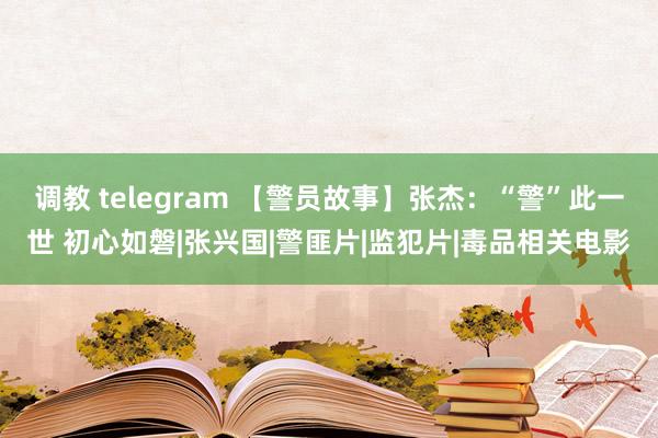 调教 telegram 【警员故事】张杰：“警”此一世 初心如磐|张兴国|警匪片|监犯片|毒品相关电影