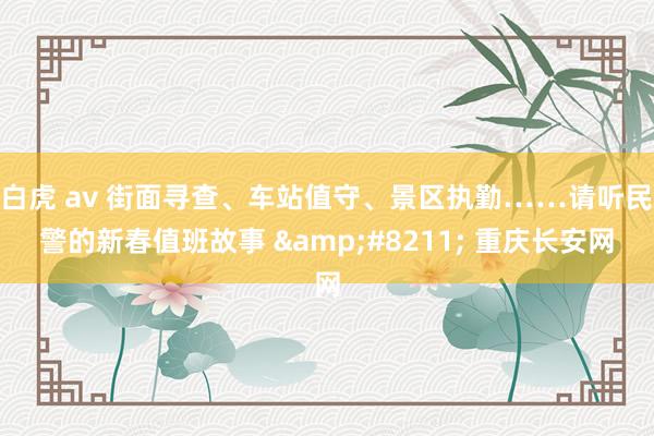 白虎 av 街面寻查、车站值守、景区执勤……请听民警的新春值班故事 &#8211; 重庆长安网